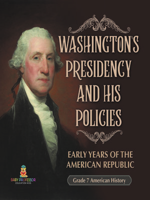 cover image of Washington's Presidency and His Policies| Early Years of the American Republic | Grade 7 American History